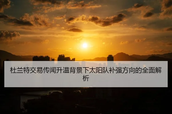 杜兰特交易传闻升温背景下太阳队补强方向的全面解析