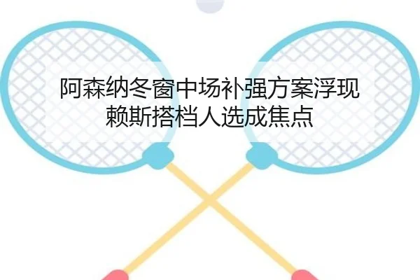 阿森纳冬窗中场补强方案浮现 赖斯搭档人选成焦点
